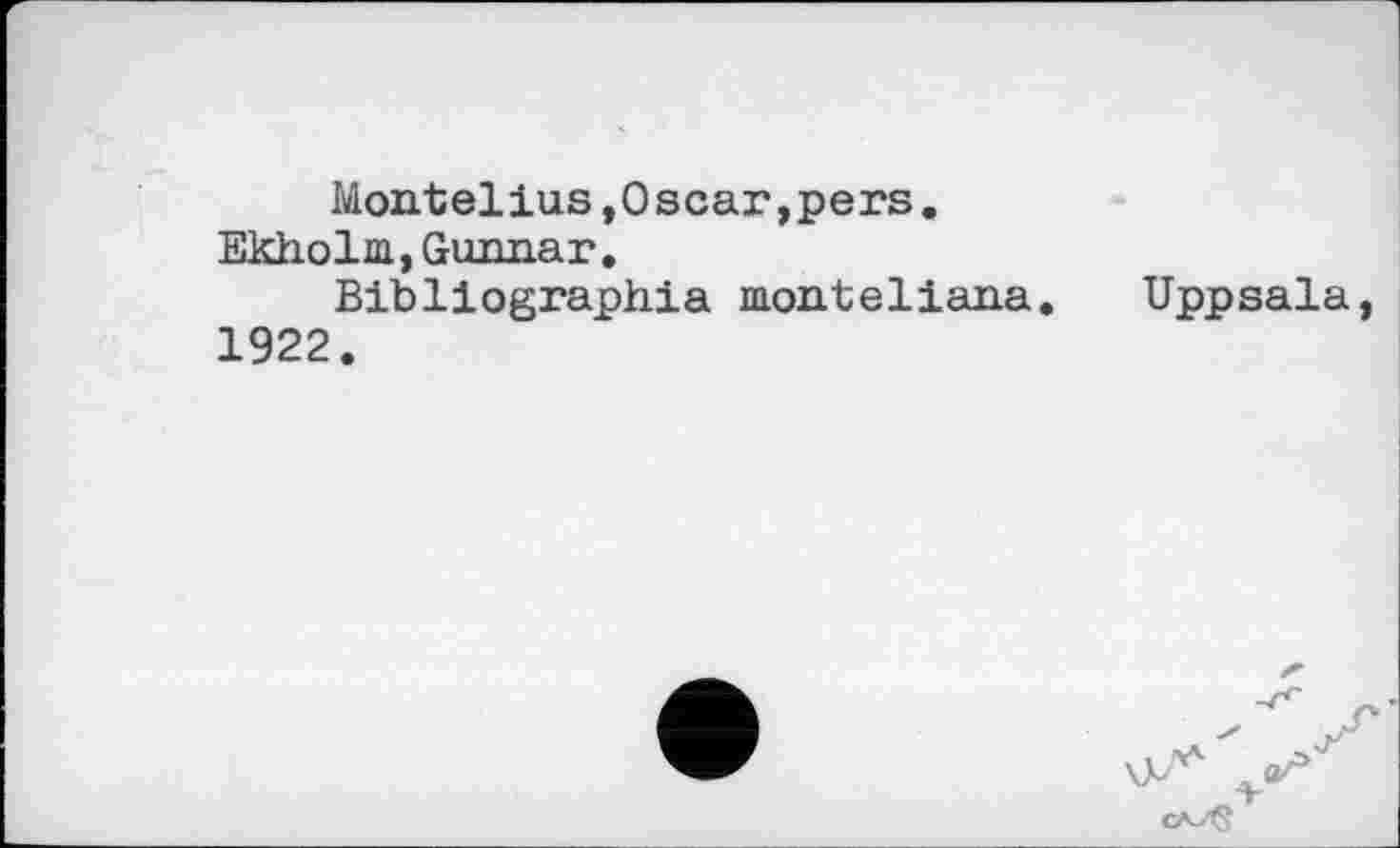 ﻿Montelius,Oscar,pers.
Ekholm, Gunnar.
Bibliographia monteliana. Uppsala, 1922.